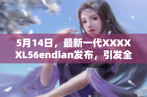 5月14日，最新一代XXXXXL56endian发布，引发全球关注