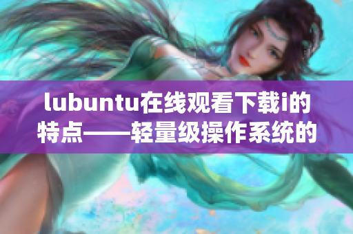 lubuntu在线观看下载i的特点——轻量级操作系统的网络娱乐特色