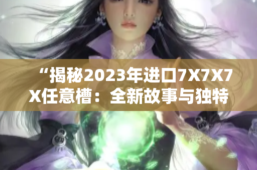 “揭秘2023年进口7X7X7X任意槽：全新故事与独特发现”