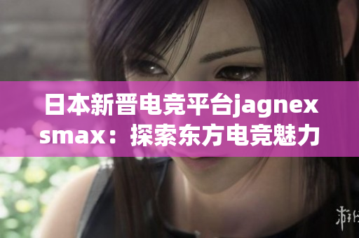 日本新晋电竞平台jagnexsmax：探索东方电竞魅力