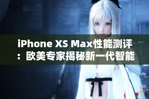 iPhone XS Max性能测评：欧美专家揭秘新一代智能手机实力