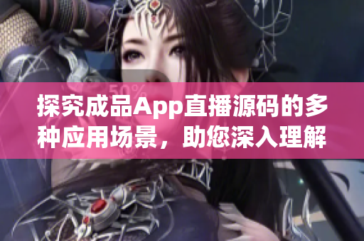 探究成品App直播源码的多种应用场景，助您深入理解其实用之处