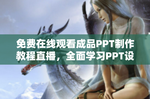 免费在线观看成品PPT制作教程直播，全面学习PPT设计技巧