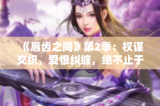 《唇齿之间》第2季：权谋交织，爱恨纠缠，绝不止于唇齿