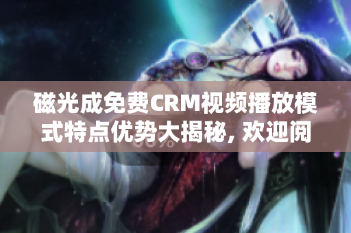 磁光成免费CRM视频播放模式特点优势大揭秘, 欢迎阅读!