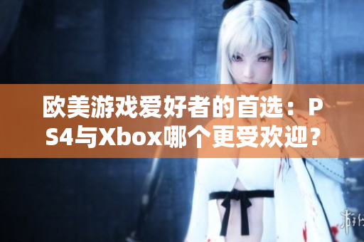 欧美游戏爱好者的首选：PS4与Xbox哪个更受欢迎？