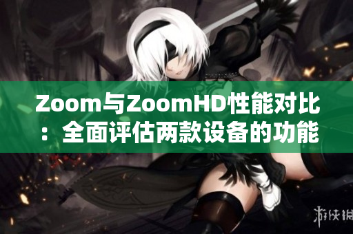 Zoom与ZoomHD性能对比：全面评估两款设备的功能与性能特点