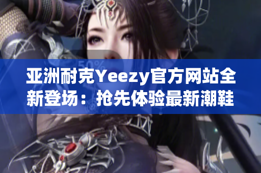 亚洲耐克Yeezy官方网站全新登场：抢先体验最新潮鞋！