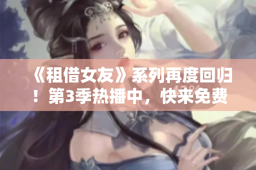 《租借女友》系列再度回归！第3季热播中，快来免费观看最新动漫！