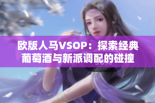 欧版人马VSOP：探索经典葡萄酒与新派调配的碰撞