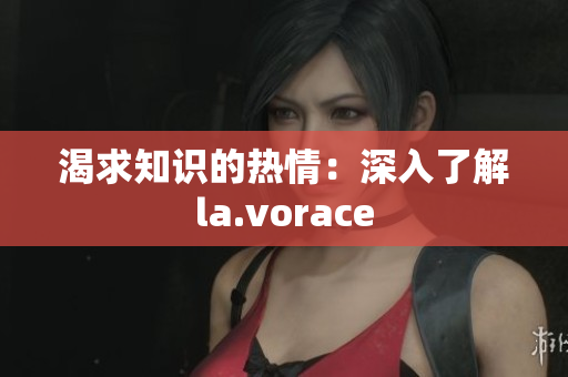 渴求知识的热情：深入了解la.vorace