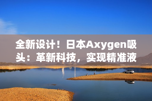 全新设计！日本Axygen吸头：革新科技，实现精准液体操作，提升实验效率！