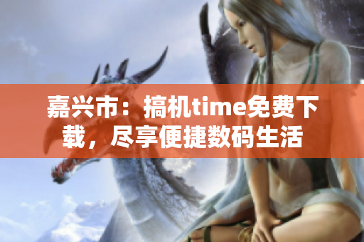 嘉兴市：搞机time免费下载，尽享便捷数码生活