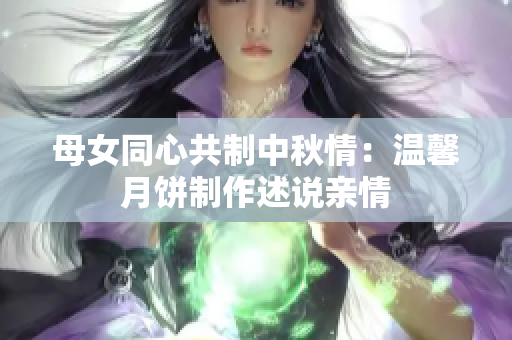 母女同心共制中秋情：温馨月饼制作述说亲情