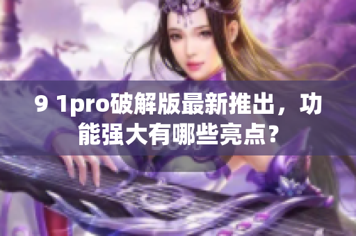 9 1pro破解版最新推出，功能强大有哪些亮点？