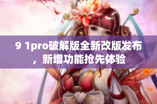 9 1pro破解版全新改版发布，新增功能抢先体验