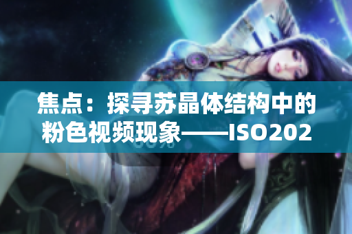 焦点：探寻苏晶体结构中的粉色视频现象——ISO2023研究展望