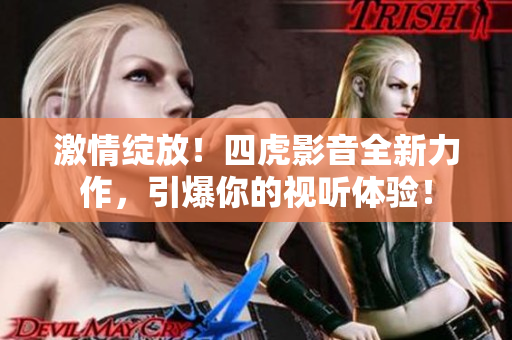 激情绽放！四虎影音全新力作，引爆你的视听体验！