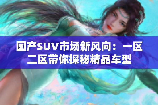 国产SUV市场新风向：一区二区带你探秘精品车型