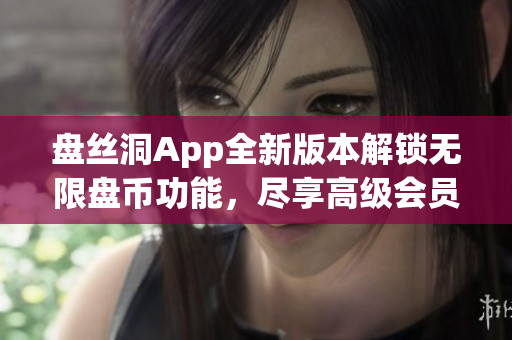 盘丝洞App全新版本解锁无限盘币功能，尽享高级会员特权！