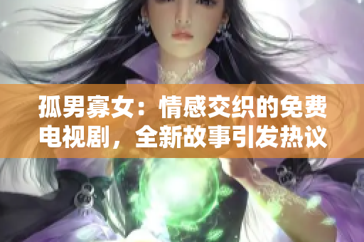 孤男寡女：情感交织的免费电视剧，全新故事引发热议