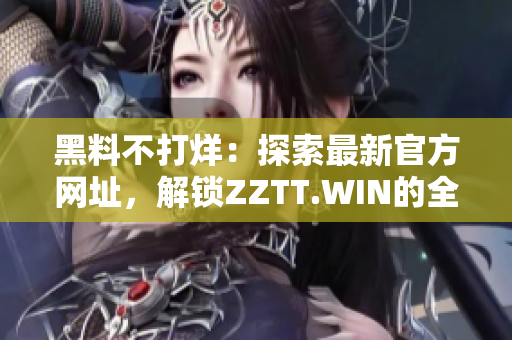 黑料不打烊：探索最新官方网址，解锁ZZTT.WIN的全新门户