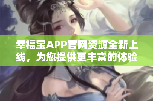 幸福宝APP官网资源全新上线，为您提供更丰富的体验！