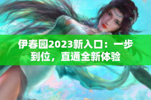 伊春园2023新入口：一步到位，直通全新体验