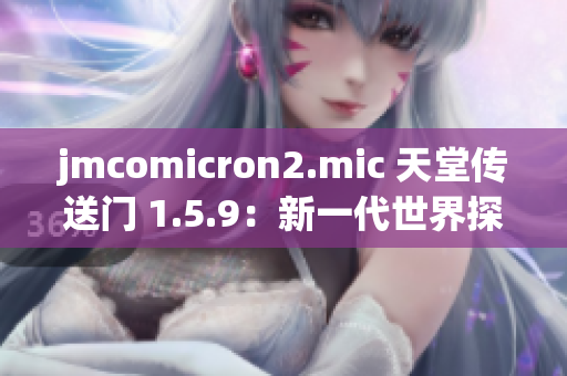 jmcomicron2.mic 天堂传送门 1.5.9：新一代世界探索者闯入神秘乐园