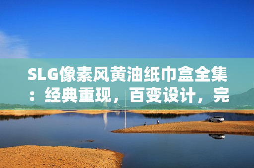 SLG像素风黄油纸巾盒全集：经典重现，百变设计，完美收藏