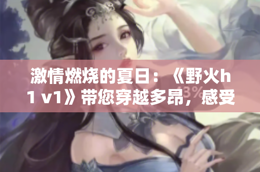 激情燃烧的夏日：《野火h1 v1》带您穿越多昂，感受无尽的冒险乐趣