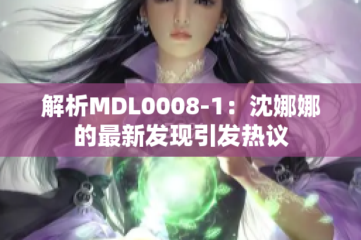 解析MDL0008-1：沈娜娜的最新发现引发热议