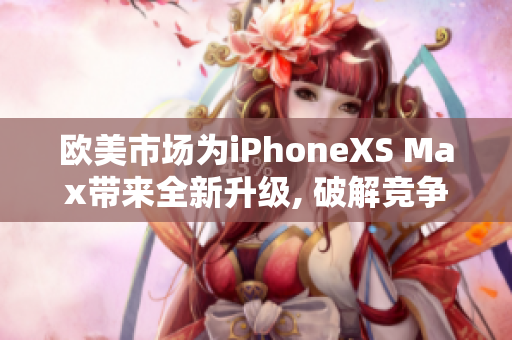 欧美市场为iPhoneXS Max带来全新升级, 破解竞争激烈市场