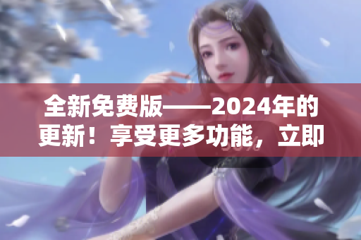 全新免费版——2024年的更新！享受更多功能，立即下载体验