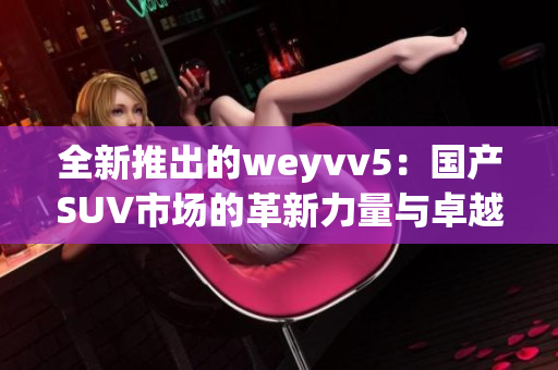 全新推出的weyvv5：国产SUV市场的革新力量与卓越设计