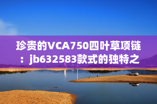 珍贵的VCA750四叶草项链：jb632583款式的独特之处