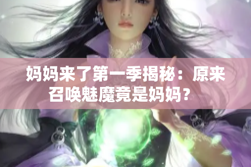 妈妈来了第一季揭秘：原来召唤魅魔竟是妈妈？ 