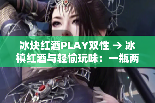 冰块红酒PLAY双性 → 冰镇红酒与轻愉玩味：一瓶两性情