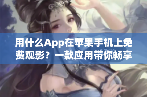 用什么App在苹果手机上免费观影？一款应用带你畅享影视世界！