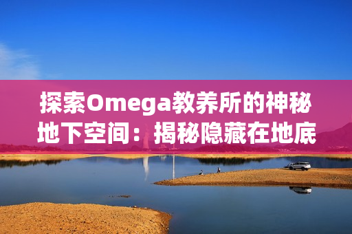 探索Omega教养所的神秘地下空间：揭秘隐藏在地底的秘密世界