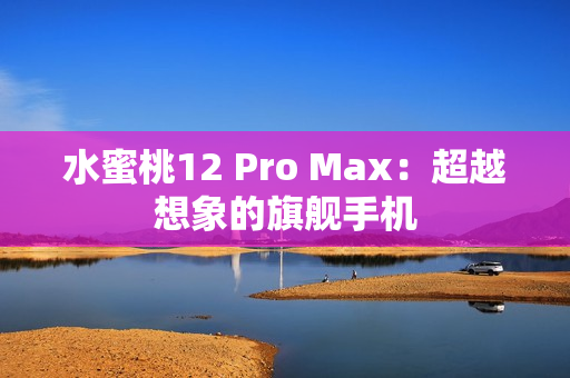 水蜜桃12 Pro Max：超越想象的旗舰手机