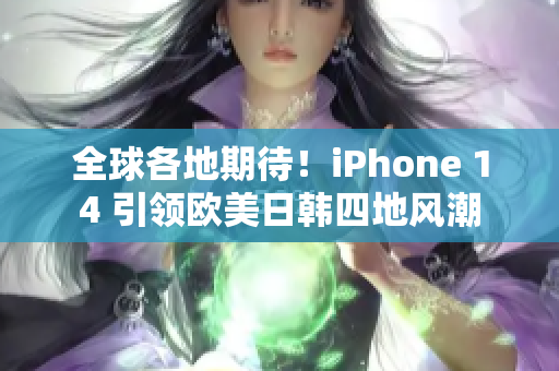 全球各地期待！iPhone 14 引领欧美日韩四地风潮