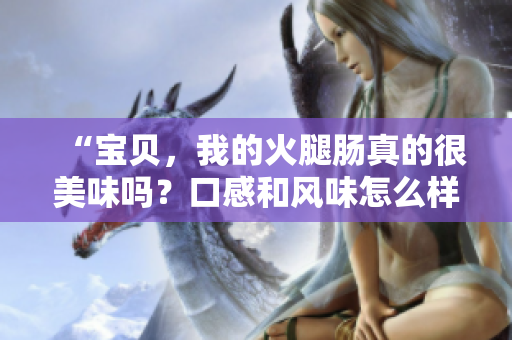 “宝贝，我的火腿肠真的很美味吗？口感和风味怎么样？”