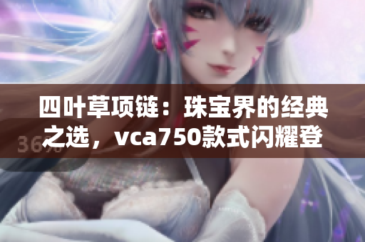 四叶草项链：珠宝界的经典之选，vca750款式闪耀登场