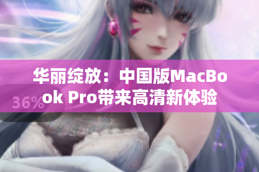 华丽绽放：中国版MacBook Pro带来高清新体验