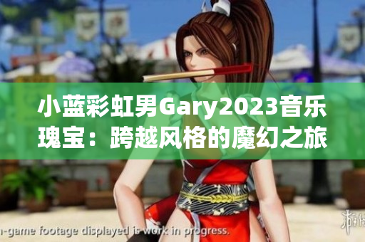 小蓝彩虹男Gary2023音乐瑰宝：跨越风格的魔幻之旅