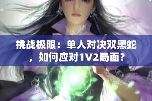 挑战极限：单人对决双黑蛇，如何应对1V2局面？