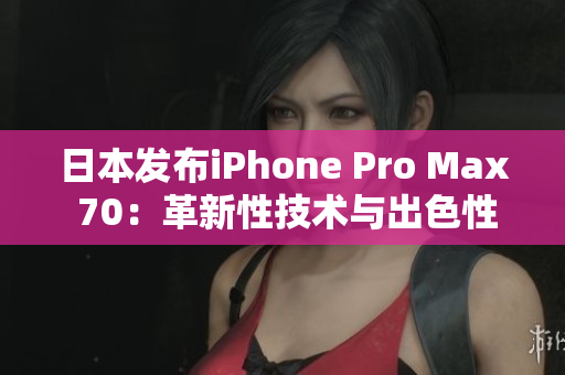 日本发布iPhone Pro Max 70：革新性技术与出色性能的完美结合