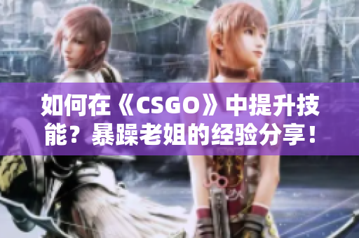 如何在《CSGO》中提升技能？暴躁老姐的经验分享！