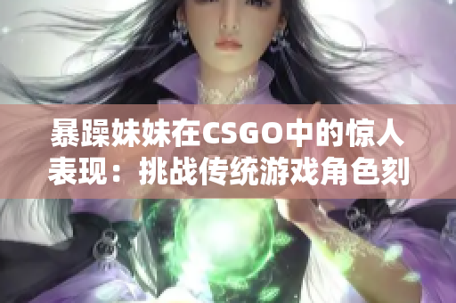 暴躁妹妹在CSGO中的惊人表现：挑战传统游戏角色刻板印象